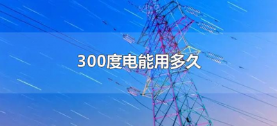 ​300度电能用多久（夏天300度电能用多久）