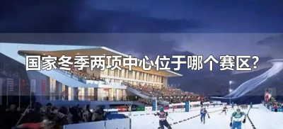 ​国家冬季两项中心位于哪个赛区?（2022年北京冬奥会两项中心位于哪个赛区? ）