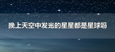 ​晚上天空中发光的星星都是星球吗（夜空中发光的星星都是恒星吗）