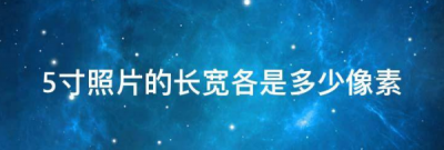 ​5寸照片尺寸比例像素,5寸照片的长和宽分别是多少像素