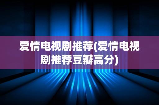 爱情电视剧推荐(爱情电视剧推荐豆瓣高分)