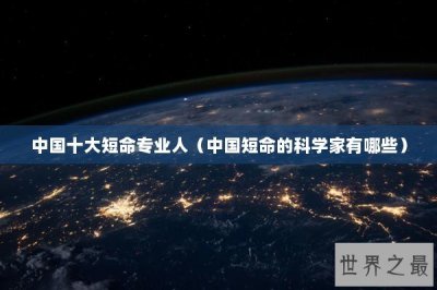 ​中国十大短命专业人（中国短命的科学家有哪些）