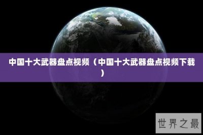 ​中国十大武器盘点视频（中国十大武器盘点视频下载）