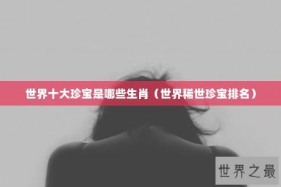 ​世界十大珍宝是哪些生肖（世界稀世珍宝排名）