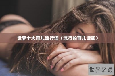 ​世界十大育儿流行语（流行的育儿话题）