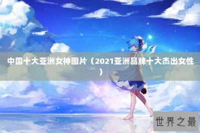 ​中国十大亚洲女神图片（2021亚洲品牌十大杰出女性）