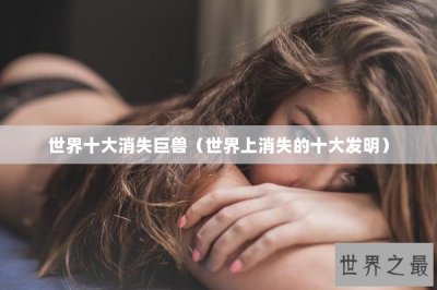 ​世界十大消失巨兽（世界上消失的十大发明）