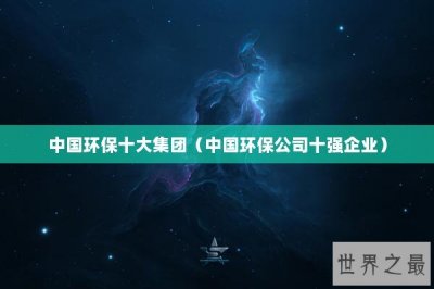 ​中国环保十大集团（中国环保公司十强企业）