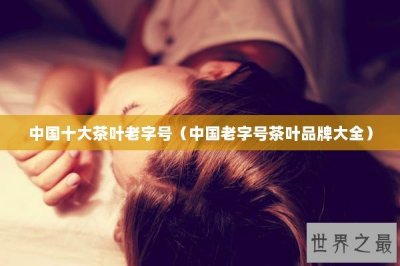 ​中国十大茶叶老字号（中国老字号茶叶品牌大全）