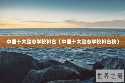 ​中国十大励志学校排名（中国十大励志学校排名榜）