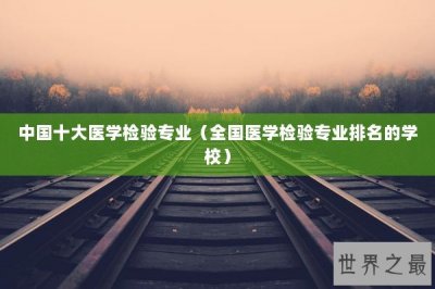 ​中国十大医学检验专业（全国医学检验专业排名的学校）