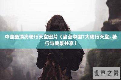 ​中国最漂亮骑行天堂图片（盘点中国7大骑行天堂, 骑行与美景共享）