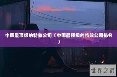 ​中国最顶级的特效公司（中国最顶级的特效公司排名）