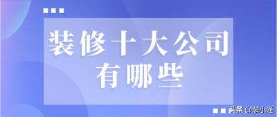 ​家装要去哪个公司装修(装修十大公司有哪些(附资质荣誉))