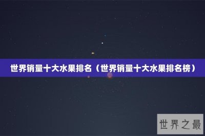 ​世界销量十大水果排名（世界销量十大水果排名榜）