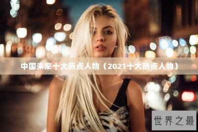 ​中国未来十大热点人物（2021十大热点人物）