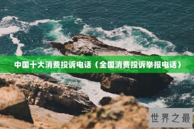 ​中国十大消费投诉电话（全国消费投诉举报电话）