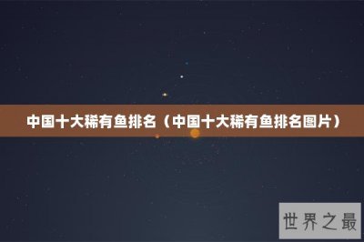 ​中国十大稀有鱼排名（中国十大稀有鱼排名图片）