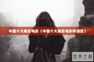 ​中国十大难忘电影（中国十大难忘电影有哪些）