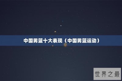 ​中国男篮十大表现（中国男篮运动）