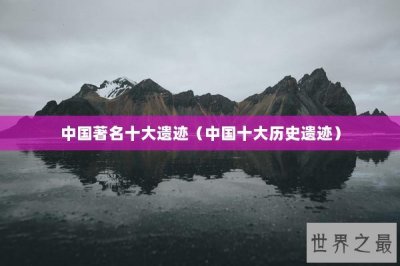 ​中国著名十大遗迹（中国十大历史遗迹）