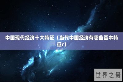 ​中国现代经济十大特征（当代中国经济有哪些基本特征?）