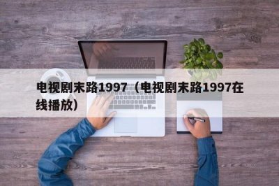 ​电视剧末路1997（电视剧末路1997在线播放）