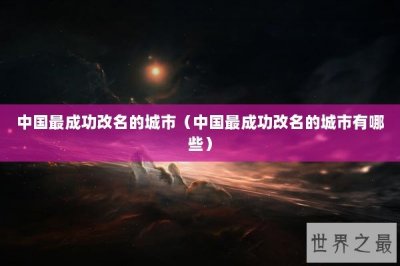 ​中国最成功改名的城市（中国最成功改名的城市有哪些）