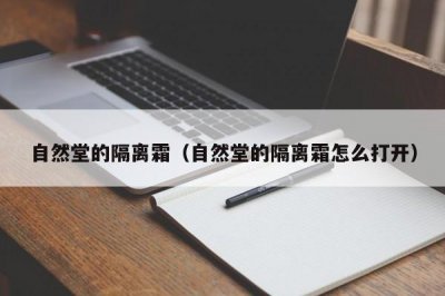 ​自然堂的隔离霜（自然堂的隔离霜怎么打开）