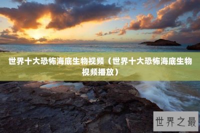 ​世界十大恐怖海底生物视频（世界十大恐怖海底生物视频播放）