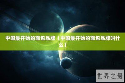 ​中国最开始的面包品牌（中国最开始的面包品牌叫什么）