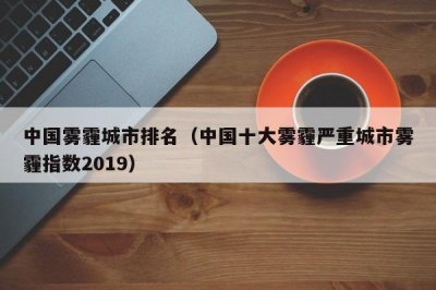 ​中国雾霾城市排名（中国十大雾霾严重城市雾霾指数2019）