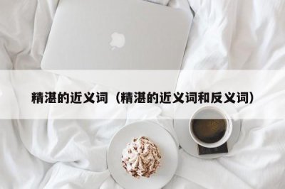 ​精湛的近义词（精湛的近义词和反义词）