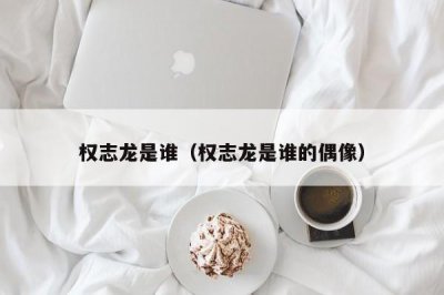 ​权志龙是谁（权志龙是谁的偶像）