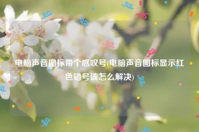 ​电脑声音图标带个感叹号(电脑声音图标显示红色错号该怎么解决)