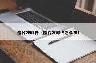 ​匿名发邮件（匿名发邮件怎么发）