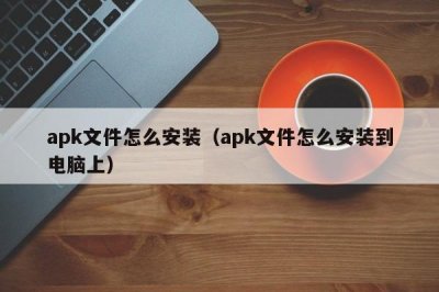 ​apk文件怎么安装（apk文件怎么安装到电脑上）