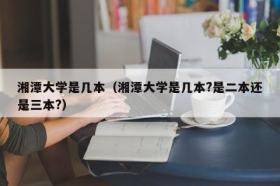 ​湘潭大学是几本（湘潭大学是几本?是二本还是三本?）