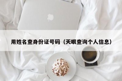 ​用姓名查身份证号码（天眼查询个人信息）