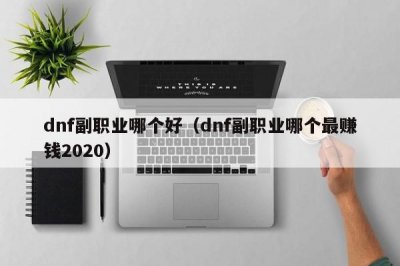 ​dnf副职业哪个好（dnf副职业哪个最赚钱2020）