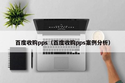 ​百度收购pps（百度收购pps案例分析）