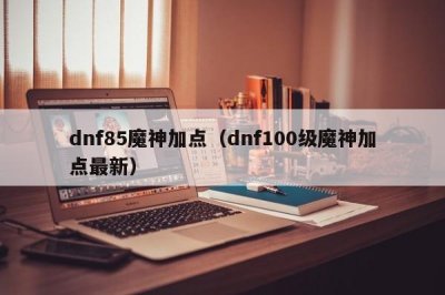 ​dnf85魔神加点（dnf100级魔神加点最新）