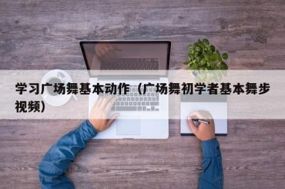 ​学习广场舞基本动作（广场舞初学者基本舞步视频）