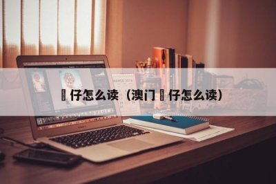 ​氹仔怎么读（澳门氹仔怎么读）