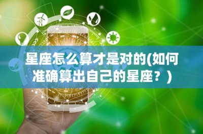 ​星座怎么算才是对的(如何准确算出自己的星座？)