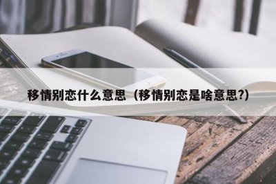 ​移情别恋什么意思（移情别恋是啥意思?）