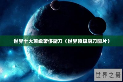 ​世界十大顶级奢侈厨刀（世界顶级厨刀图片）