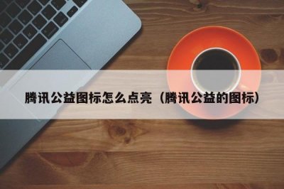 ​腾讯公益图标怎么点亮（腾讯公益的图标）