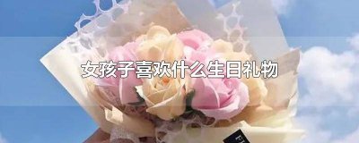 ​10岁女孩子喜欢什么生日礼物 16岁女孩子喜欢什么生日礼物