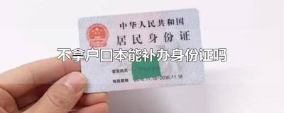 ​不拿户口本能补办身份证吗要多久拿到 不拿户口本能补办身份证吗?